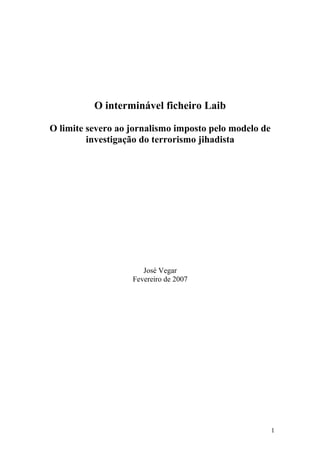 O interminável ficheiro Laib
O limite severo ao jornalismo imposto pelo modelo de
investigação do terrorismo jihadista
José Vegar
Fevereiro de 2007
1
 