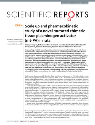 1Scientific Reports | 7:43028 | DOI: 10.1038/srep43028
www.nature.com/scientificreports
Scale up and pharmacokinetic
study of a novel mutated chimeric
tissue plasminogen activator
(mt-PA) in rats
Mozhgan Raigani1
, Mohammad-Reza Rouini2
,Ali-Akbar Golabchifar3
, Esmat Mirabzadeh1
,
Behrouz Vaziri1
, Farzaneh Barkhordari1
, Fatemeh Davami1
& Fereidoun Mahboudi1
Because of high mortality caused by cardiovascular diseases, various fibrinolytic agents with diverse
pharmacokinetic and pharmacodynamic properties have been developed.A novel mutated chimeric
tissue plasminogen activator (mt-PA) was developed by the removal of first three domains of t-PA,
insertion ofGHRP sequence and mutation towards resistance to plasminogen activator inhibitor-1 (PAI-1).
Mt-PA protein was expressed in Expi293F cells.The expression level of mt-PA was found to be 5000 IU/
mL. Following purification, the pharmacokinetic properties of mt-PA were evaluated in three doses
in rats. Data related to mt-PA were best fitted to two compartment model.With the increase in dose,
theArea Under the plasma concentration-timeCurve (AUC0→∞) increased.The elimination half-life
(t1/2) of mt-PA was in the range of 19.1–26.1 min in three doses while that ofAlteplase was 8.3 min.The
plasma clearance (CLp) of mt-PA ranged from 3.8 to 5.9 mL/min in three doses, which was several times
lower than that ofAlteplase (142.6 mL/min).The mean residence time (MRT) of mt-PA ranged from
23.3–31.8 min in three doses, which was 4–5 times greater than that ofAlteplase (6 min). Mt-PA showed
extended half-life and mean residence time and is a good candidate for further clinical studies.
Cardiovascular diseases, caused by disorders of heart and blood vessels, account for 17.3 million deaths per year
that is expected to grow to more than 23.6 million by 20301,2
. In 2011, the estimated annual costs of cardiovascular
diseases and stroke amounted to a total of more than $320.1 billion1
. Thrombolytic drugs particularly plasmino-
gen activators (PAs) play an essential role in this respect and PAs can clear circulatory occlusions due to fibrin clot
or thrombus. PAs convert plasminogen to the active serine protease plasmin which, in turn, dissolves fibrin, the
insoluble matrix of clots3
.
Tissue-type plasminogen activator (t-PA) is one of the fibrin-specific serine proteases that plays a crucial part
in the fibrinolytic system4,5
. T-PA is composed of a single chain polypeptide of 527 amino acids and includes 17
disulfide bridges6
. The mature form of t-PA comprises five distinct domains: a finger domain (F) involved in the
high-affinity binding of t-PA to fibrin and hepatic clearance of t-PA7
, an epidermal growth factor-like domain
(EGF) which contributes to the hepatic clearance of t-PA8
, a kringle 1 domain (K1) which is important in the
uptake of t-PA by mannose receptors on liver cells9
, a K2 domain involved in the high-affinity binding to fibrin
and activation of plasminogen, and a serine protease domain (S) where the catalytic activity of t-PA takes place10
.
The main inhibitor of t-PA is PAI-1, a member of the serpin family (serine-protease inhibitor), which plays
its role as a pseudo-substrate for target serine proteases11
. PAI-1 is synthesized by endothelial cells and hepato-
cytes, and partially by the α​-granules of platelets12
. Similarly, plasmin is inhibited mainly by α​2-antiplasmin, yet
plasmin-bounded fibrin is never inhibited6
.
Because of the short plasma half-life (4–6 min) of Alteplase13
, a large dose is required to obtain therapeu-
tic blood levels, which in turn may lead to higher bleeding and re-occlusion risks due to a decreased plasma
1
Biotechnology ResearchCenter, Pasteur Institute of Iran, PasteurAvenue,Tehran, Iran. 2
Biopharmaceutics Division,
Department of Pharmaceutics, Faculty of Pharmacy, Tehran University of Medical Sciences, Tehran 14155/6451
Iran. 3
Department of human vaccines and sera, RaziVaccine and Serum Research Institute, Agricultural Research,
Education and ExtensionOrganization, Karaj, Iran.Correspondence and requests for materials should be addressed
to F.D. (email: f_davami@pasteur.ac.ir) or F.M. (email: mahboudi@pasteur.ac.ir)
received: 14 September 2016
accepted: 17 January 2017
Published: 22 February 2017
OPEN
 