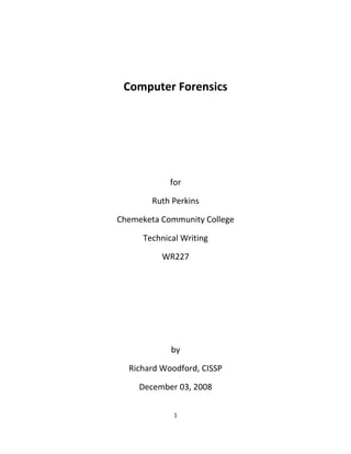 Computer Forensics
for
Ruth Perkins
Chemeketa Community College
Technical Writing
WR227
by
Richard Woodford, CISSP
December 03, 2008
1
 