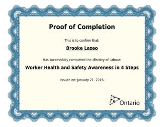 Proof of Completion
This is to confirm that:
Brooke Lazeo
Has successfully completed the Ministry of Labour:
Worker Health and Safety Awareness in 4 Steps
Issued on: January 21, 2016
 