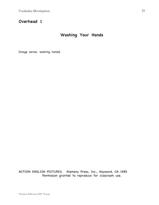 Vocabulary Development
Training Effective EFL Tutors
21
Overhead 1
Washing Your Hands
[image series: washing hands]
ACTION ENGLISH PICTURES. Alemany Press, Inc., Hayward, CA 1985
Permission granted to reproduce for classroom use.
 