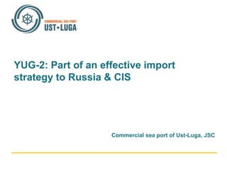 YUG-2: Part of an effective import
strategy to Russia & CIS
Commercial sea port of Ust-Luga, JSC
 