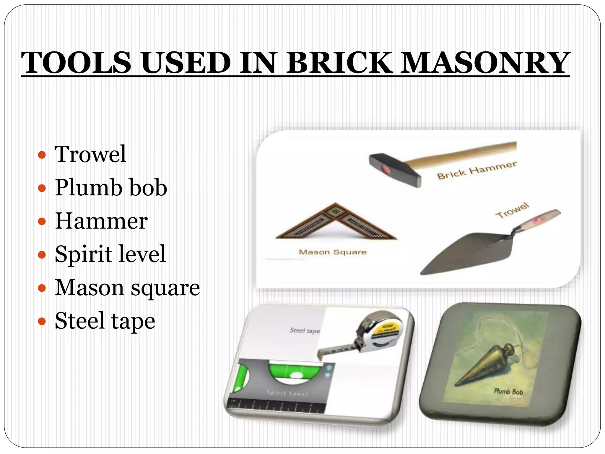 TOOLS USED IN BRICK MASONRY
 Trowel
 Plumb bob
 Hammer
 Spirit level
 Mason square
 Steel tape
 