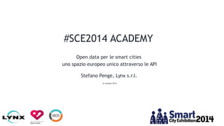 Open data per le smart cities
uno spazio europeo unico attraverso le API
Stefano Penge, Lynx s.r.l.
23 ottobre 2014
#SCE2014 ACADEMY
 