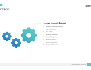 ur Focus
In
•
•
•
•
•
••
•
•
nspire Innovate Impact
Integration of Sales & Marketing
Data and Analytics
Social Media
Marketing Automation
Content Management
Mobile E perienceMobile Experience
Customer Experience
Campaign Management
www.comsense.consulting
 