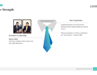 ur Strength
Executive Leadership
Sagar & Aniket
Team that is enthused to infuse creativity into
every single thing they do
Our Experience
Combined Experience of over 40 years into
Marketing & Sales strategy building and execution
services
Wi f ti i “E ll i M k ti ”Winners of prestigious “Excellence in Marketing”
and “Sales Eminence” Awards by IBM
www.comsense.consulting
 
