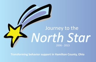 Journey to the
North Star2006 - 2013
Transforming behavior support in Hamilton County, Ohio
 