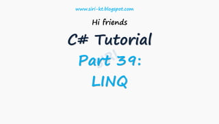 Hi friends
C# Tutorial
Part 39:
LINQ
www.siri-kt.blogspot.com
 