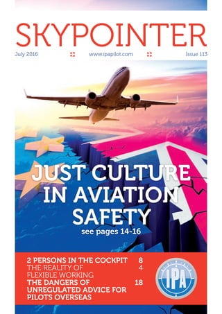 July 2016	 www.ipapilot.com	 Issue 113
SKYPOINTER
2 PERSONS IN THE COCKPIT	 8
THE REALITY OF 	 4
FLEXIBLE WORKING
THE DANGERS OF 	 18
UNREGULATED ADVICE FOR
PILOTS OVERSEAS
JUST CULTURE
IN AVIATION
SAFETYsee pages 14-16
 