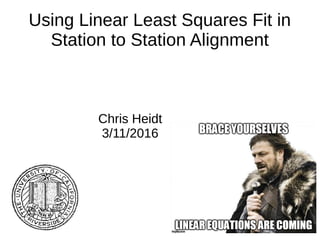 Using Linear Least Squares Fit in
Station to Station Alignment
Chris Heidt
3/11/2016
 