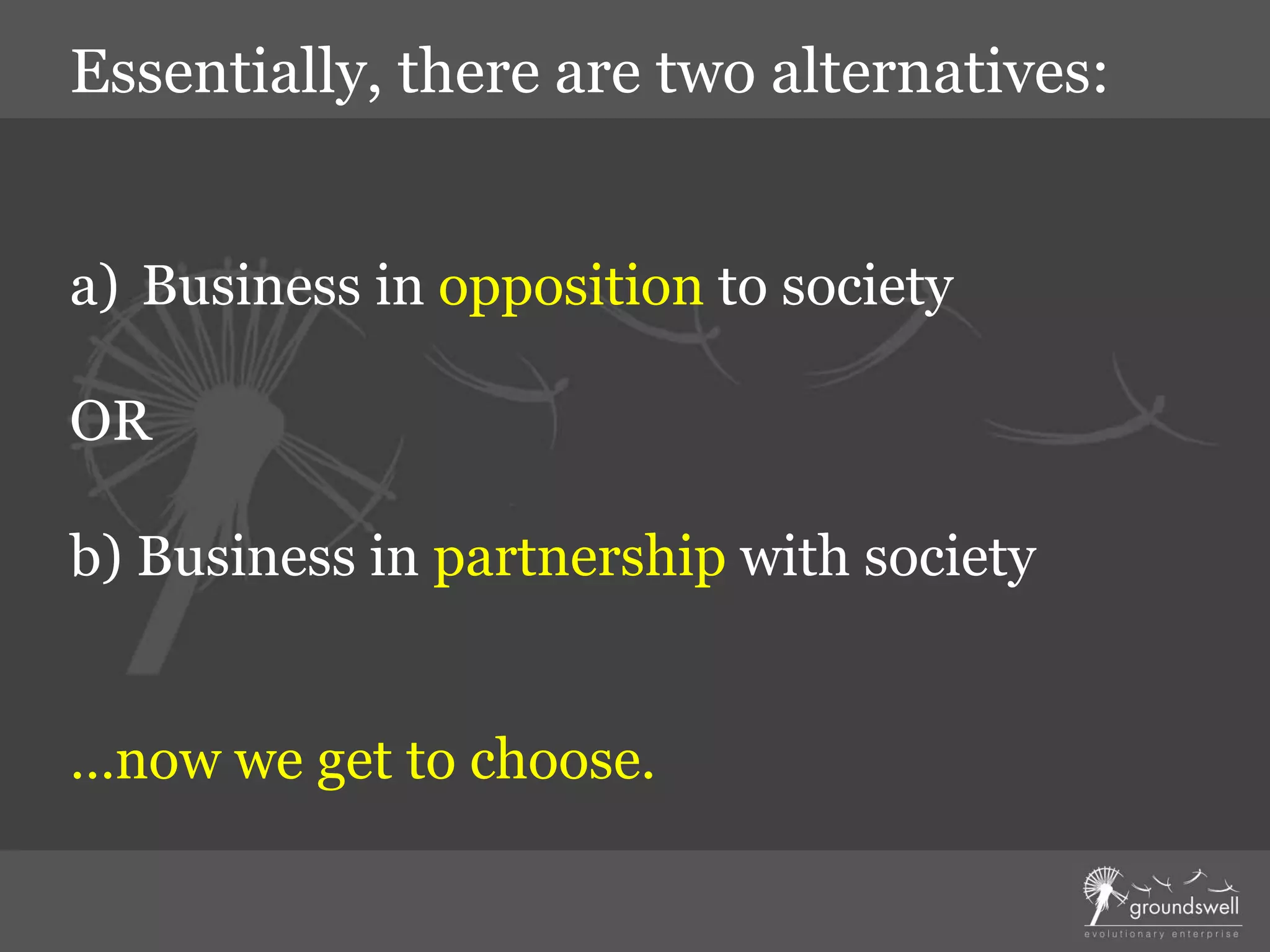 a) Business in opposition to society
OR
b) Business in partnership with society
…now we get to choose.
Essentially, there are two alternatives:
 