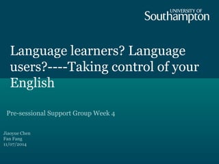 Language learners? Language
users?----Taking control of your
English
Pre-sessional Support Group Week 4
Jiaoyue Chen
Fan Fang
11/07/2014
 