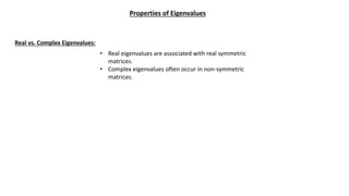 Properties of Eigenvalues
Real vs. Complex Eigenvalues:
• Real eigenvalues are associated with real symmetric
matrices.
• Complex eigenvalues often occur in non-symmetric
matrices.
 