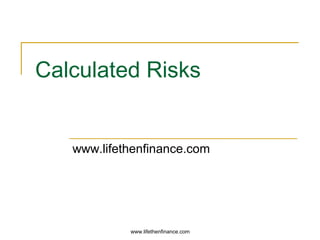 Calculated Risks 
www.lifethenfinance.com 
www.lifethenfinance.com 
 