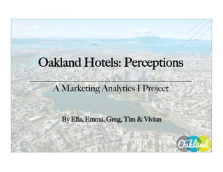 Oakland Hotels: Perceptions
_____________________________ 
A Marketing Analytics I Project
By Ella, Emma, Greg, Tim  Vivian
 