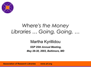 Where's the Money
        Libraries … Going, Going, …
                           Martha Kyrillidou
                           SSP 25th Annual Meeting,
                       May 28-30, 2003, Baltimore, MD




Association of Research Libraries   www.arl.org
 