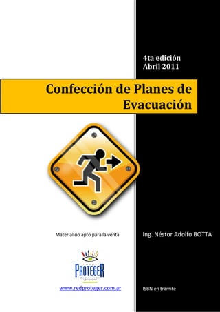 4ta edición
Abril 2011
Ing. Néstor Adolfo BOTTA
ISBN en trámitewww.redproteger.com.ar
Confección de Planes de
Evacuación
Material no apto para la venta.
 