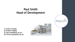Paul Smith
Head of Development
T: 01473 231283
M: 07969 149650
E: paul.smith@irtl.co.uk
W: www.cryomation.co.uk
 