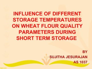 INFLUENCE OF DIFFERENT
STORAGE TEMPERATURES
ON WHEAT FLOUR QUALITY
PARAMETERS DURING
SHORT TERM STORAGE
BY
SUJITHA JESURAJAN
AS 1037
 