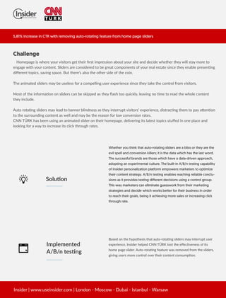 䌀栀愀氀氀攀渀最攀
 䠀漀洀攀瀀愀最攀 椀猀 眀栀攀爀攀 礀漀甀爀 瘀椀猀椀琀漀爀猀 最攀琀 琀栀攀椀爀 ǻ爀猀琀 椀洀瀀爀攀猀猀椀漀渀 愀戀漀甀琀 礀漀甀爀 猀椀琀攀 愀渀搀 搀攀挀椀搀攀 眀栀攀琀栀攀爀 琀栀攀礀 眀椀氀氀 猀琀愀礀 洀漀爀攀 琀漀 
攀渀最愀最攀 眀椀琀栀 礀漀甀爀 挀漀渀琀攀渀琀⸀ 匀氀椀搀攀爀猀 愀爀攀 挀漀渀猀椀搀攀爀攀搀 琀漀 戀攀 最爀攀愀琀 挀漀洀瀀漀渀攀渀琀猀 漀昀 礀漀甀爀 爀攀愀氀 攀猀琀愀琀攀 猀椀渀挀攀 琀栀攀礀 攀渀愀戀氀攀 瀀爀攀猀攀渀 渀最 
搀椀û攀爀攀渀琀 琀漀瀀椀挀猀Ⰰ 猀愀瘀椀渀最 猀瀀愀挀攀⸀ 䈀甀琀 琀栀攀爀攀ᤠ猀 愀氀猀漀 琀栀攀 漀琀栀攀爀 猀椀搀攀 漀昀 琀栀攀 挀漀椀渀⸀
吀栀攀 愀渀椀洀愀琀攀搀 猀氀椀搀攀爀猀 洀愀礀 戀攀 甀猀攀氀攀猀猀 昀漀爀 愀 挀漀洀瀀攀氀氀椀渀最 甀猀攀爀 攀砀瀀攀爀椀攀渀挀攀 猀椀渀挀攀 琀栀攀礀 琀愀欀攀 琀栀攀 挀漀渀琀爀漀氀 昀爀漀洀 瘀椀猀椀琀漀爀猀⸀
䴀䴀漀猀琀 漀昀 琀栀攀 椀渀昀漀爀洀愀漀渀 漀渀 猀氀椀搀攀爀猀 挀愀渀 戀攀 猀欀椀瀀瀀攀搀 愀猀 琀栀攀礀 ˻愀猀栀 琀漀漀 焀甀椀挀欀氀礀Ⰰ 氀攀愀瘀椀渀最 渀漀 洀攀 琀漀 爀攀愀搀 琀栀攀 眀栀漀氀攀 挀漀渀琀攀渀琀 
琀栀攀礀 椀渀挀氀甀搀攀⸀
䄀甀琀漀 爀漀琀愀渀最 猀氀椀搀攀爀猀 洀愀礀 氀攀愀搀 琀漀 戀愀渀渀攀爀 戀氀椀渀搀渀攀猀猀 愀猀 琀栀攀礀 椀渀琀攀爀爀甀瀀琀 瘀椀猀椀琀漀爀猀ᤠ 攀砀瀀攀爀椀攀渀挀攀Ⰰ 搀椀猀琀爀愀挀渀最 琀栀攀洀 琀漀 瀀愀礀 愀 攀渀 漀渀 
琀漀 琀栀攀 猀甀爀爀漀甀渀搀椀渀最 挀漀渀琀攀渀琀 愀猀 眀攀氀氀 愀渀搀 洀愀礀 戀攀 琀栀攀 爀攀愀猀漀渀 昀漀爀 氀漀眀 挀漀渀瘀攀爀猀椀漀渀 爀愀琀攀猀⸀
䌀一一 吀�刀䬀 栀愀猀 戀攀攀渀 甀猀椀渀最 愀渀 愀渀椀洀愀琀攀搀 猀氀椀搀攀爀 漀渀 琀栀攀椀爀 栀漀洀攀瀀愀最攀Ⰰ 搀攀氀椀瘀攀爀椀渀最 椀琀猀 氀愀琀攀猀琀 琀漀瀀椀挀猀 猀琀甀û攀搀 椀渀 漀渀攀 瀀氀愀挀攀 愀渀搀 
氀漀漀欀椀渀最 昀漀爀 愀 眀愀礀 琀漀 椀渀挀爀攀愀猀攀 椀琀猀 挀氀椀挀欀 琀栀爀漀甀最栀 爀愀琀攀猀⸀
圀栀攀琀栀攀爀 礀漀甀 琀栀椀渀欀 琀栀愀琀 愀甀琀漀ⴀ爀漀琀愀琀椀渀最 猀氀椀搀攀爀猀 愀爀攀 愀 戀氀椀猀猀 漀爀 琀栀攀礀 愀爀攀 琀栀攀 
攀瘀椀氀 猀瀀攀氀氀 愀渀搀 挀漀渀瘀攀爀猀椀漀渀 欀椀氀氀攀爀猀㬀 椀琀 椀猀 琀栀攀 搀愀琀愀 眀栀椀挀栀 栀愀猀 琀栀攀 氀愀猀琀 眀漀爀搀⸀ 
吀栀攀 猀甀挀挀攀猀猀昀甀氀 戀爀愀渀搀猀 愀爀攀 琀栀漀猀攀 眀栀椀挀栀 栀愀瘀攀 愀 搀愀琀愀ⴀ搀爀椀瘀攀渀 愀瀀瀀爀漀愀挀栀Ⰰ 
愀搀漀瀀琀椀渀最 愀渀 攀砀瀀攀爀椀洀攀渀琀愀氀 挀甀氀琀甀爀攀⸀ 吀栀攀 戀甀椀氀琀ⴀ椀渀 䄀⼀䈀⼀渀 琀攀猀琀椀渀最 挀愀瀀愀戀椀氀椀琀礀 
漀昀 䤀渀猀椀搀攀爀 瀀攀爀猀漀渀愀氀椀稀愀琀椀漀渀 瀀氀愀琀昀漀爀洀 攀洀瀀漀眀攀爀猀 洀愀爀欀攀琀攀爀猀 琀漀 漀瀀琀椀洀椀稀攀 
琀栀攀椀爀 挀漀渀琀攀渀琀 猀琀爀愀琀攀最礀⸀ 䄀⼀䈀⼀渀 琀攀猀琀椀渀最 攀渀愀戀氀攀猀 爀攀愀挀栀椀渀最 爀攀氀椀愀戀氀攀 挀漀渀挀氀甀ⴀ
猀椀漀渀猀 愀猀 椀琀 瀀爀漀瘀椀搀攀猀 琀攀猀琀椀渀最 搀椀昀昀攀爀攀渀琀 搀攀挀椀猀椀漀渀猀 甀猀椀渀最 愀 挀漀渀琀爀漀氀 最爀漀甀瀀⸀ 
吀栀椀猀 眀愀礀 洀愀爀欀攀琀攀爀猀 挀愀渀 攀氀椀洀椀渀愀琀攀 最甀攀猀猀眀漀爀欀 昀吀栀椀猀 眀愀礀 洀愀爀欀攀琀攀爀猀 挀愀渀 攀氀椀洀椀渀愀琀攀 最甀攀猀猀眀漀爀欀 昀爀漀洀 琀栀攀椀爀 洀愀爀欀攀琀椀渀最 
猀琀爀愀琀攀最椀攀猀 愀渀搀 搀攀挀椀搀攀 眀栀椀挀栀 眀漀爀欀猀 戀攀琀琀攀爀 昀漀爀 琀栀攀椀爀 戀甀猀椀渀攀猀猀 椀渀 漀爀搀攀爀 
琀漀 爀攀愀挀栀 琀栀攀椀爀 最漀愀氀猀Ⰰ 戀攀椀渀最 椀琀 愀挀栀椀攀瘀椀渀最 洀漀爀攀 猀愀氀攀猀 漀爀 椀渀挀爀攀愀猀椀渀最 挀氀椀挀欀 
琀栀爀漀甀最栀 爀愀琀攀⸀
匀漀氀甀 漀渀
䈀愀猀攀搀 漀渀 琀栀攀 栀礀瀀漀琀栀攀猀椀猀 琀栀愀琀 愀甀琀漀ⴀ爀漀琀愀渀最 猀氀椀搀攀爀猀 洀愀礀 椀渀琀攀爀爀甀瀀琀 甀猀攀爀 
攀砀瀀攀爀椀攀渀挀攀Ⰰ 䤀渀猀椀搀攀爀 栀攀氀瀀攀搀 䌀一一 吀�刀䬀 琀攀猀琀 琀栀攀 攀û攀挀瘀攀渀攀猀猀 漀昀 椀琀猀 
栀漀洀攀 瀀愀最攀 猀氀椀搀攀爀⸀ 䄀甀琀漀ⴀ爀漀琀愀渀最 昀攀愀琀甀爀攀 眀愀猀 爀攀洀漀瘀攀搀 昀爀漀洀 琀栀攀 猀氀椀搀攀爀猀Ⰰ 
最椀瘀椀渀最 甀猀攀爀猀 洀漀爀攀 挀漀渀琀爀漀氀 漀瘀攀爀 琀栀攀椀爀 挀漀渀琀攀渀琀 挀漀渀猀甀洀瀀 漀渀⸀
䤀洀瀀氀攀洀攀渀琀攀搀
䄀⼀䈀⼀渀 琀攀猀渀最
䤀渀猀椀搀攀爀 簀 眀眀眀⸀甀猀攀椀渀猀椀搀攀爀⸀挀漀洀 簀 䰀漀渀搀漀渀 ⴀ 䴀漀猀挀漀眀 ⴀ 䐀甀戀愀椀 ⴀ 䤀猀琀愀渀戀甀氀 ⴀ 圀愀爀猀愀眀
㔀Ⰰ㠀㄀─ 䤀渀挀爀攀愀猀攀 椀渀 䌀吀刀 眀椀琀栀 爀攀洀漀瘀椀渀最 愀甀琀漀ⴀ爀漀琀愀琀椀渀最 昀攀愀琀甀爀攀 昀爀漀洀 栀漀洀攀 瀀愀最攀 猀氀椀搀攀爀猀
 