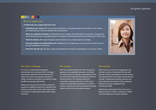 How we support you
If tasked with your project direct hire, we’ll:
• Understand your needs. With over 35 years’ experience in managing the best technical talent in the industry,
we understand your needs and specific talent requirements.
• Share our expertise and advice. A dedicated account manager will be allocated to your project, managing the
recruitment delivery by our discipline specific consultants, providing expert advice and reducing your time-to-hire.
• Tailor the solution. We create a bespoke solution tailored to your project needs and budget.
• Give you access to the global talent pool. Established over 35 years ago, you can be sure we have access to
the best candidates in the market.
• Share the risk with you. We offer a range of guarantees with financial consequences to us if we don’t deliver.
Our global capabilities
Our client’s challenge
Our client, an international engineering,
procurement and construction (EPC) company,
had recently entered the North American EPC
market and were soon awarded a contract to
design, construct, commission and startup a major
liquefied natural gas (LNG) facility.
Being new to the area, the company needed the
support of a staffing provider who understood the
industry and the local market, with a track record
in recruiting for high profile projects within a tight
timeframe.
Our solution
With the understanding that the client required an
aggressive and expedited hiring plan, we offered
our project direct hire solution, guaranteeing to find
our client the 55 personnel they required within the
initial six months. This included having two
consultants working onsite with our client and a
further three dedicated consultants at our office in
Houston, allowing us to fully understand the project
needs and offer a fully consultative solution.
The outcome
Within the first six months of engagement with
the client, we found and placed 60 direct staff
with the company, specifically to the LNG project.
This started with the most urgent requirements of
process, mechanical and piping, electrical and
instrumentation and project controls engineers,
followed by project management and
civil/structural staff.
Significantly reducing their time-to-hire, we’ve
helped to keep our client on schedule to deliver
their LNG facility to the required deadline.
 