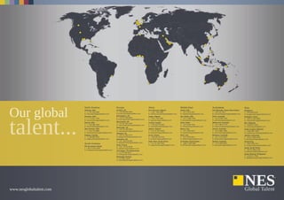 www.nesglobaltalent.com
North America
Orlando, USA
T: +1 407 208 0822
E: orlando@nesglobaltalent.com
Houston, USA
T: +1 713 551 4444
E: houston@nesglobaltalent.com
Denver, USA
T: +1 303 386 7232
E: denver@nesglobaltalent.com
New Orleans, USA
T: +1 504 754 6984
E: neworleans@nesglobaltalent.com
Calgary, Canada
T: +1 403 984 0912
E: calgary@nesglobaltalent.com
South America
Rio de Janeiro, Brazil
T: +55 21 3215 8487
E: riodejaneiro@nesglobaltalent.com
Europe
London, UK
T: +44 208 399 6300
E: london@nesglobaltalent.com
Birmingham, UK
T: +44 121 200 8000
E: birmingham@nesglobaltalent.com
Manchester, UK
T: +44 161 942 4000
E: manchester@nesglobaltalent.com
Newcastle, UK
T: +44 191 555 6300
E: newcastle@nesglobaltalent.com
Glasgow, UK
T: +44 141 880 2777
E: glasgow@nesglobaltalent.com
Aberdeen, UK
T: +44 1224 261090
E: aberdeen@nesglobaltalent.com
Paris, France
T: +33 1 70 92 39 68
E: paris@nesglobaltalent.com
The Hague, The Netherlands
T: +31 70 353 8241
E: thehague@nesglobaltalent.com
Stavanger, Norway
T: +47 9221 2245
E: stavanger@nesglobaltalent.com
Africa
Port Harcourt, Nigeria
T: +234 1 903 2560
E: portharcourt@nesglobaltalent.com
Lagos, Nigeria
T: +234 1 903 2560
E: lagos@nesglobaltalent.com
Luanda, Angola
T: +244 222 335 490
E: luanda@nesglobaltalent.com
Algiers, Algeria
T: +44 161 942 4000
E: algiers@nesglobaltalent.com
Accra, Ghana
T: +233 302 224 573
E: accra@nesglobaltalent.com
Cape Town, South Africa
T: +44 161 942 4000
E: capetown@nesglobaltalent.com
Middle East
Dubai, UAE
T: +971 4379 2231
E: dubai@nesglobaltalent.com
Abu Dhabi, UAE
T: +971 2 658 7050
E: abudhabi@nesglobaltalent.com
Doha, Qatar
T: +974 4436 7044
E: doha@nesglobaltalent.com
Basra, Iraq
T: +971 4379 2231
E: basra@nesglobaltalent.com
Erbil, Iraq
T: +971 4379 2231
E: erbil@nesglobaltalent.com
Al Khobar, Saudi Arabia
T: +966 13 864 6581
E: alkhobar@nesglobaltalent.com
Australasia
Port Moresby, Papua New Guinea
T: +675 321 5817
E: portmoresby@nesglobaltalent.com
Perth, Australia
T: +61 8 9426 7400
E: perth@nesglobaltalent.com
Melbourne, Australia
T: +61 3 9674 7179
E: melbourne@nesglobaltalent.com
Darwin, Australia
T: +61 8 8981 3625
E: darwin@nesglobaltalent.com
Brisbane, Australia
T: +61 7 3112 2971
E: brisbane@nesglobaltalent.com
Sydney, Australia
T: +61 2 8249 8247
E: sydney@nesglobaltalent.com
Asia
Singapore
T: +65 6438 5333
E: singapore@nesglobaltalent.com
Shanghai, China
T: +86 21 3133 5050
E: shanghai@nesglobaltalent.com
Miri, Malaysia
T: +60 8541 3763
E: miri@nesglobaltalent.com
Kuala Lumpur, Malaysia
T: +603 2381 2200
E: kualalumpur@nesglobaltalent.com
Jakarta, Indonesia
T: +62 21 5292 2403
E: jakarta@nesglobaltalent.com
Hong Kong
T: +852 2526 4411
E: hongkong@nesglobaltalent.com
Geoje, South Korea
T: +82 70 4480 2190
E: geoje@nesglobaltalent.com
Ayala Alabang, Philippines
T: +63 2511 1529
E: ayalaalabang@nesglobaltalent.com
 