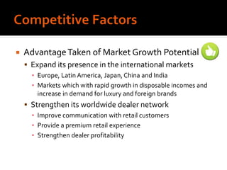  AdvantageTaken of Market Growth Potential
 Expand its presence in the international markets
▪ Europe, Latin America, Japan, China and India
▪ Markets which with rapid growth in disposable incomes and
increase in demand for luxury and foreign brands
 Strengthen its worldwide dealer network
▪ Improve communication with retail customers
▪ Provide a premium retail experience
▪ Strengthen dealer profitability
 