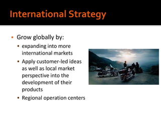  Grow globally by:
 expanding into more
international markets
 Apply customer-led ideas
as well as local market
perspective into the
development of their
products
 Regional operation centers
 