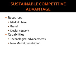  Resources
 Market Share
 Brand
 Dealer network
 Capabilities
 Technological advancements
 New Market penetration
 