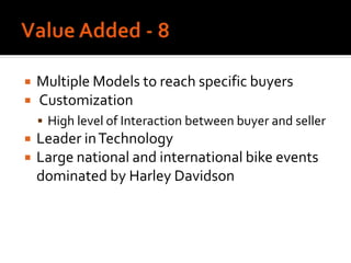  Multiple Models to reach specific buyers
 Customization
 High level of Interaction between buyer and seller
 Leader inTechnology
 Large national and international bike events
dominated by Harley Davidson
 