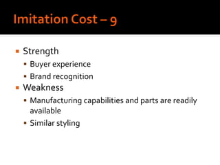  Strength
 Buyer experience
 Brand recognition
 Weakness
 Manufacturing capabilities and parts are readily
available
 Similar styling
 
