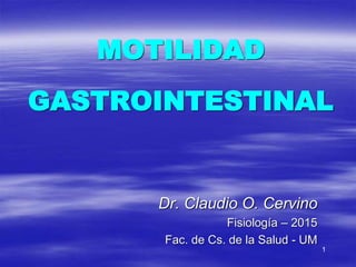 1
MOTILIDAD
GASTROINTESTINAL
Dr. Claudio O. Cervino
Fisiología – 2015
Fac. de Cs. de la Salud - UM
 