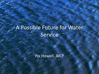A Possible Future for Water
Service
Pix Howell, AICP
 