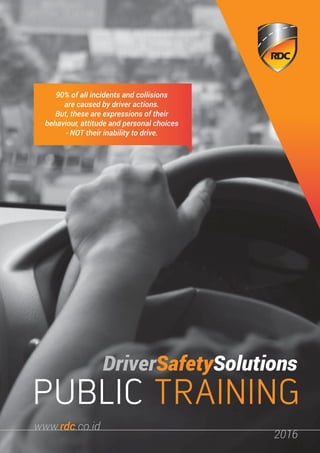 90% of all incidents and collisions
are caused by driver actions.
But, these are expressions of their
behaviour, attitude and personal choices
- NOT their inability to drive.
PUBLIC TRAINING
DriverSafetySolutions
www.rdc.co.id
2016
 