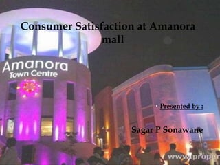 Consumer Satisfaction at Amanora
mall
 Presented by :
Sagar P Sonawane
 