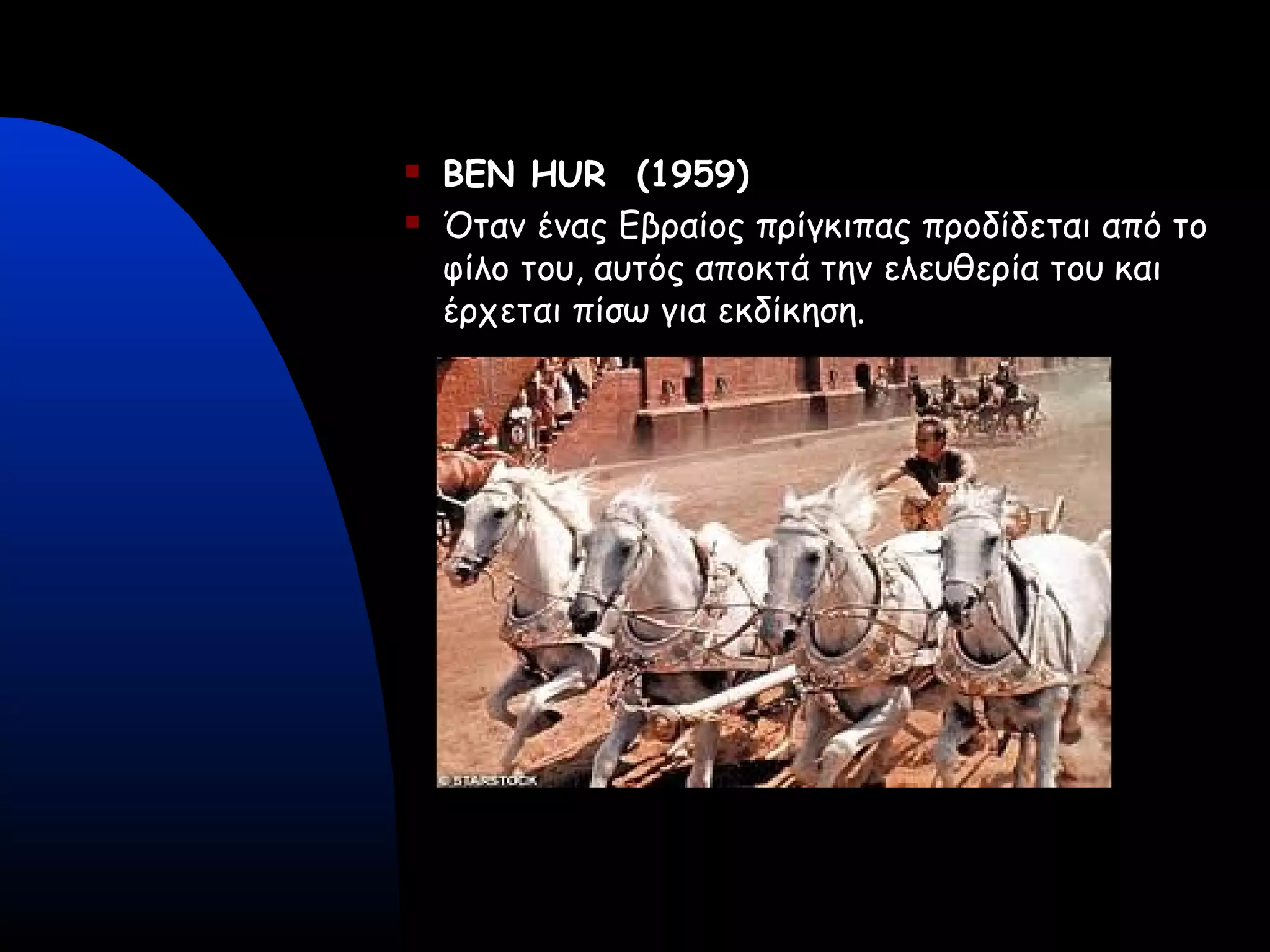  BEN HUR (1959)
 Όταν ένας Εβραίος πρίγκιπας προδίδεται από το
φίλο του, αυτός αποκτά την ελευθερία του και
έρχεται πίσω για εκδίκηση.
 