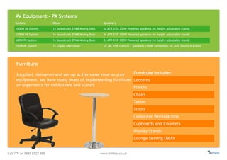 Call ITR on 0845 0722 888 www.itrHire.co.uk
Furniture Includes:
Lecterns
Plinths
Chairs
Tables
Stools
Computer Workstations
Cupboards and Counters
Display Stands
Lounge Seating Desks
Supplied, delivered and set up at the same time as your
equipment, we have many years of implementing furniture
arrangements for exhibitions and stands.
Furniture
System Mixer Speakers
1800W PA System 1x Soundcraft EPM8 Mixing Desk 6x ATR 310i 300W Powered speakers inc height adjustable stands
1200W PA System 1x Soundcraft EPM8 Mixing Desk 4x ATR 310i 300W Powered speakers inc height adjustable stands
600W PA System 1x Soundcraft EPM6 Mixing Desk 2x ATR 310i 300W Powered speakers inc height adjustable stands
150W PA System 1x Gigrac AMP/Mixer 2x JBL 75W Control 1 Speakers (150W combined) inc wall mount brackets
AV Equipment - PA Systems
 