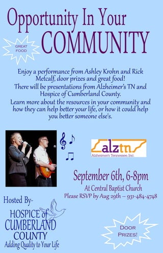 Door
Prizes!
Enjoy a performance from Ashley Krohn and Rick
Metcalf, door prizes and great food!
There will be presentations from Alzheimer’s TN and
Hospice of Cumberland County.
Learn more about the resources in your community and
how they can help better your life, or how it could help
you better someone else's.
Please RSVP by Aug 29th – 931-484-4748
GREAT
FOOD
 
