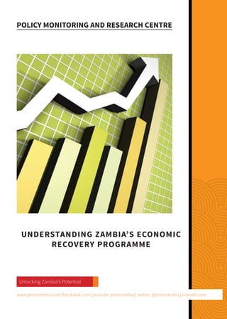 November 2016
Unlocking Zambia's Potential
UNDERSTANDING ZAMBIA’S ECONOMIC
RECOVERY PROGRAMME
POLICY MONITORING AND RESEARCH CENTRE
www.pmrczambia.com | facebook.com | youtube: pmrczambia | twitter: @pmrczambia | linkedin.com
 