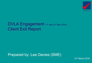 DVLA Engagement (1st Jan-31st Mar 2016)
Client Exit Report
Prepared by: Lee Davies (SME)
31st March 2016
 