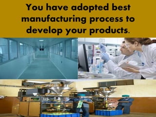 You have adopted best
manufacturing process to
develop your products.
 