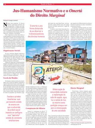 18 Estado de Direito n. 39 
Jus-Humanismo Normativo e o Omertá 
Rodrigo de Camargo Cavalcanti* 
do Direito Marginal 
Favelas e prisões 
brasileiras: num 
permanente estado 
de anomia em 
que a subversão 
da ordem social 
imposta se configura 
num “aparente” 
estado de constante 
totalitarismo 
a f rodrigues 
Normas estão suspensas. Os direitos 
humanos, a partir deste momento, não 
serão garantidos. O Estado, neste espa-ço, 
delega ou toma para si os poderes de mando 
e desmando, assim como sobre o uso da força 
física, na medida do que entender necessário, 
para a manutenção de determinada ordem, do 
status quo, consoante a conveniência. 
Esses imperativos acima discorridos se 
tornam aparentes em muitos momentos da his-tória 
pátria e mundial. Um dos exemplos atuais 
mais marcantes é a violência em muitos casos 
claramente deslegitimada do Estado a fim da 
contenção das importantes manifestações ocor-ridas 
em âmbito nacional e, inclusive, aquela 
violência institucional marca de grandes áreas 
de irregularização fundiária distribuídas sobre 
todo o território brasileiro. 
Organizações Sociais 
Por isso, trataremos daqueles imperativos 
suprarreferidos quando inseridos no espaço das 
organizações sociais “ponto cego” para o Estado 
e, cuja infração aos direitos humanos, não se 
mostra tão evidente enquanto forma de uma 
política efetivamente institucional. 
Falamos do espaço que se faz pela produção 
marginal (na margem do Estado) de um direito, 
sendo esse eivado de normas jurídicas emanadas 
de fontes também marginais e as quais são exclu-ídas 
do processo democrático o qual legitima o 
direito estatal. Assim se localizam, por exemplo, 
favelas e prisões brasileiras: num permanente 
estado de anomia em que a subversão da ordem 
social imposta se configura num “aparente” 
estado de constante totalitarismo. 
Favela do Moinho 
Tal situação se mostra concreta em comuni-dades 
como a Favela do Moinho, localizada na 
região do bairro Barra Funda, em São Paulo, que 
passa exatamente pelo processo de consolidação 
de sua identidade cultural em face das políticas 
estatais de urbanização e inclusão social. O de-bate 
em torno das questões extremamente ricas, 
mas ao mesmo tempo, esquecidas que surgem 
do clamor da população que demanda a regu-larização 
fundiária do terreno e a urbanização 
da comunidade mediante a implantação de rede 
de esgoto, água, luz e coleta de lixo, se mostra 
como condição sinequa non para a emancipação 
de uma sociedade cada vez mais justa e solidária. 
Longe de dizermos que todos os direitos 
produzidos ademais daqueles estatais sejam 
violadores dos direitos humanos, provocamos a 
ideia de que, aqueles direitos emudecidos pela 
ausência de audição do direito oficial, muitas 
vezes são instigados à criação de algo, ao mesmo 
tempo, plural e singular das organizações sociais 
distantes de uma atuação estatal – falamos da 
criação eminente de um espírito de omertá. 
Conspiração do Silêncio 
Omertá é a “conspiração do silêncio”. É 
um voto de silêncio sobre não colaborar com 
as autoridades públicas. Neste viés que aqui 
trazemos, é a negativa de informações a quem 
não seja da organização social, da comunidade 
da qual é parte, principalmente no que diz 
respeito às instituições públicas, tendo em vista 
a facticidade de que estas nunca auxiliaram o 
sujeito na construção de seu Ser, ou na luta 
por condições para a busca de dignidade, - ou 
pelo menos são vistas dessa forma – por isso, 
devendo o sujeito somente para com o grupo 
detentor do poder pertencente à lógica do 
direito local. 
O omertá é uma forma distorcida de se 
observar o tridimensionalismo dos direitos 
humanos, pois a crença de que a busca pelas 
respostas aos conflitos deverá se ater estrita-mente 
no nível da fraternidade para com o 
“outro” que se encontra funcionalizado no 
organismo social do qual é parte. Sendo esse 
“outro” dotado da legitimidade local de uso da 
força. É situação que acaba por desconsiderar 
a finalidade pacífica e democrática inerente à 
própria perspectiva da Fraternidade. Além do 
que, conduz a um fechamento do organismo so-cial 
em seus próprios procedimentos decisórios 
sem, contanto, ceder abertura ao diálogo com a 
dicotomia democrática de governo/oposição, o 
que impede um (re)florescimento dos direitos 
humanos em prol de um caráter conteudístico 
do processo decisório. 
Os direitos humanos devem ser vistos 
com a Liberdade, a Igualdade e a Fraternidade 
adensadas para não se incorrerem risco de 
violação do direito objetivo da dignidade da 
pessoa humana, direito esse que deve estar 
devidamente presente na realização de uma 
decisão de cunho jurídico, ou seja, decisão 
conforme a “síntese do conhecimento humano 
juridicamente manifestado” (Sayeg e Balera). 
Direito Marginal 
Dessa forma, o direito marginal, aquele 
formulado e aplicado às margens do direito 
oficial, merece especial observância do Es-tado, 
mas não no sentido de provocação de 
um choque entre ordenamentos a fim de que 
se vença o mais forte, mas sim através de um 
direcionamento do primeiro, enquanto per-cepção 
deste na forma de um direito que surge 
espontaneamente, para que, por fim, atenda ao 
telos jurídico de satisfatividade da dignidade 
da pessoa humana, na busca de um direito que 
seja ao mesmo tempo: integral, pois presente 
vigência, validade e eficácia, e atrelado às três 
dimensões dos direitos humanos; e íntegro, 
pois probo e incorruptível, já que dialogando, 
necessariamente, com formas de se pensar o 
direito através do Jus-Humanismo Normativo, 
conforme nos leciona Ricardo Sayeg e Wagner 
Balera: antropofilíaco e jushumanista, har-monizado 
em prol do equilíbrio de tudo, de 
todos, entre tudo e todos. 
* Mestre em Direito Econômico pela PUC-SP e 
Doutorando pela PUC-SP. 
Urbanização da 
comunidade mediante 
a implantação de 
rede de esgoto, água, 
luz e coleta de lixo, 
se mostra como 
condição sinequa non 
para a emancipação 
de uma sociedade 
O omertá é uma 
forma distorcida 
de se observar o 
tridimensionalismo 
dos direitos humanos 
 