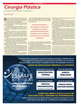 Estado de Direito n. 39 9 
Marcos Vinicius Coltri* 
Não raras vezes são veiculadas notícias sobre maus resulta-dos 
em procedimentos relacionados à cirurgia plástica em-belezadora, 
tornando-se importante tecer considerações 
sobre a responsabilidade civil do cirurgião plástico. 
Para tanto, a primeira informação relevante diz respeito aos 
tipos de responsabilidade civil previstos na legislação nacional, a 
saber: Subjetiva e Objetiva. 
A responsabilidade civil possui três pressupostos: i) conduta; 
ii) dano; e iii) nexo de causalidade entre a conduta e o dano. O 
que diferencia a responsabilidade civil Subjetiva da Objetiva é o 
fundamento. 
Na Subjetiva, os fundamentos são a culpa (imprudência, 
negligência ou imperícia) e o dolo, ao passo que na Objetiva os 
fundamentos são a lei e o risco da atividade. Na Subjetiva há neces-sidade 
de análise e comprovação da culpa do agente; na Objetiva 
não se analisa culpa, justamente porque a culpa não é um dos seus 
fundamentos. 
As regras para a definição de qual tipo de responsabilidade 
civil será aplicada estão previstas no Código Civil. Nele, o legislador 
optou pela subjetiva como regra, sendo a objetiva exceção. 
Especificamente em relação ao médico, os arts. 927, caput, e 
951, ambos do Código Civil, definem a responsabilidade civil deste 
profissional como sendo subjetiva. 
Há de se salientar que a responsabilidade civil do médico per-manece 
subjetiva, ainda que se entenda pela aplicação do Código 
de Defesa do Consumidor (CDC) à relação médico/paciente. Isso 
porque, o §4º, do art. 14 do Código Consumerista traz expressa-mente 
que a responsabilidade pessoal dos profissionais liberais será 
apurada mediante a verificação de culpa”. 
Sendo o médico um profissional liberal, a sua responsabilidade, 
ainda que aplicáveis as normas do CDC, também será subjetiva. 
Desse modo, seja pelo Código Civil, seja pelo Código do Con-sumidor, 
a responsabilidade civil do médico é sempre subjetiva, 
isto é, somente haverá condenação do profissional da Medicina 
se comprovada a culpa. 
A discussão quanto à responsabilidade civil do cirurgião plástico 
ganha corpo em decorrência da confusão feita entre responsabili-dade 
civil objetiva e obrigação de resultado. 
A maioria da doutrina e dos julgadores entende que a obrigação 
em cirurgia plástica embelezadora é de resultado, isto é, o médico 
se compromete com o resultado combinado com o paciente. Caso 
não consiga este feito, deve responder pelos danos causados ao 
paciente. 
Dentre as consequências jurídicas de ser classificada a obriga-ção 
como sendo de resultado, uma que se destaca é a presunção 
de culpa do médico. Assim, como o resultado pactuado entre 
profissional e paciente não foi alcançado, o médico é quem deve 
provar que não agiu com culpa. 
Logo, mesmo sendo obrigação de resultado, uma vez afas-tada, 
pelo médico, a existência da culpa em sua conduta, deixam 
de serem preenchidos os pressupostos da responsabilidade civil. 
Portanto, mesmo na cirurgia plástica embelezadora, necessária se 
faz a verificação de culpa na conduta do médico para se definir se 
há ou não há dever de indenizar, sendo configurada a responsabi-lidade 
civil subjetiva. 
Neste sentido, o Superior Tribunal de Justiça já se pronunciou 
ao julgar a responsabilidade civil em cirurgia plástica embelezado-ra 
(Recurso Especial nº 1.180.815; Rel. Min. Nancy Andrighi): “os 
procedimentos cirúrgicos de fins meramente estéticos caracterizam 
verdadeira obrigação de resultado, pois neles o cirurgião assume 
verdadeiro compromisso pelo efeito embelezador prometido. Nas 
obrigações de resultado, a responsabilidade do profissional da medi-cina 
permanece subjetiva. Cumpre ao médico, contudo, demonstrar 
que os eventos danosos decorreram de fatores externos e alheios à 
sua atuação durante a cirurgia”. 
Portanto, o fato da cirurgia plástica embelezadora ser conside-rada 
obrigação de resultado não transforma a natureza da respon-sabilidade 
civil do médico de subjetiva para objetiva, permanecendo 
necessária a análise da culpa para que o profissional seja condenado. 
* Advogado, Bacharel em Direito pela Universidade Mackenzie de 
São Paulo, Especialista em Responsabilidade Civil na Área da Saúde 
pela Fundação Getúlio Vargas, Pós-graduado em Direito Médico e da 
Saúde pelo Centro Universitário Barão de Mauá. Professor dos Cursos 
de Gestão de Consultórios e Preparatório de assistente em Saúde Bucal 
da Associação Brasileira de Odontologia – Seção Mato Grosso. Autor 
do livro Comentários ao Código de Ética Médica, pela Editora GZ. 
Cirurgia Plástica 
Responsabilidade Subjetiva 
A maioria da doutrina e 
dos julgadores entende que 
a obrigação em cirurgia 
plástica embelezadora é de 
resultado, isto é, o médico se 
compromete com o resultado 
combinado 
Tradicional escola preparatória à carreira da magistratura federal, a ESMAFE oferece 
cursos regulares de preparação aos concursos para Juiz Federal e às carreiras da 
Advocacia Pública, de formação e atualização jurídica e Pós-graduações Lato Sensu. 
CURSOS NAS MODALIDADES PRESENCIAL E A DISTÂNCIA 
www.esmafe.org.br 
(51) 3286.0310 
Preparatório à Carreira da 
MAGISTRATURA 
FEDERAL 
Opção para Pós em Direito Público 
Curso de Atualização 
PRÁTICA 
PREVIDENCIÁRIA 
Benefícios por Incapacidade 
Curso de Atualização 
DIREITO 
TRIBUTÁRIO 
Constitucional e Normas Gerais 
Curso de Atualização 
DIREITO PENAL 
CONTEMPORÂNEO 
OTIMIZE SEU TEMPO E ASSISTA ÀS AULAS EM 
QUALQUER LOCAL, CONFORME SUA DISPONIBILIDADE. 
Assista às aulas ao vivo e às reprises durante o período de realização dos cursos 
Presencial em Porto Alegre, RS - a Distância em computadores pessoais 
 