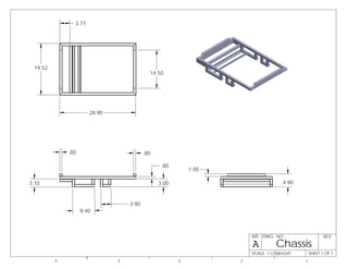 Chassis
4 3 2
SHEET 1 OF 1SCALE: 1:12 WEIGHT:
REVDWG. NO.
A
SIZE
5 1
14.50
28.90
19.52
3.77
4.90
1.00
.80
3.00
8.40
3.90
3.10
.80
.80
 