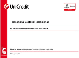 Territorial & Sectorial Intelligence
Un bacino di competenze al servizio della Banca
Riccardo Masoero, Responsabile Territorial & Sectorial Intelligence
Milano, gennaio 2016
 