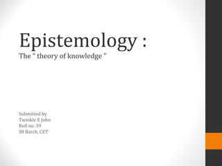 Epistemology :
The “ theory of knowledge ”
Submitted by
Twinkle E John
Roll no. 39
S8 Barch, CET
 