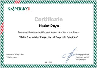 Nader Deya
Successfully completed the course and awarded a certificate
“Sales Specialist of Kaspersky Lab Corporate Solutions”
Granted 8th
of May, 2013 Managing Director,
Valid for 1 year Kaspersky Lab EM
Vasily Dyagilev
SN: 11352
 