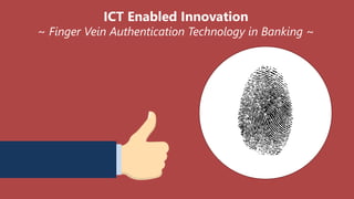 ICT Enabled Innovation
~ Finger Vein Authentication Technology in Banking ~
 