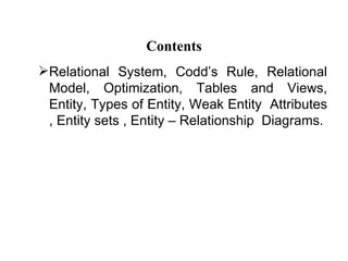 Contents
Relational System, Codd’s Rule, Relational
 Model, Optimization, Tables and Views,
 Entity, Types of Entity, Weak Entity Attributes
 , Entity sets , Entity – Relationship Diagrams.
 
