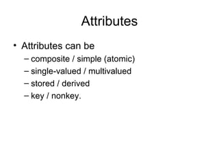 Attributes
• Attributes can be
  – composite / simple (atomic)
  – single-valued / multivalued
  – stored / derived
  – key / nonkey.
 